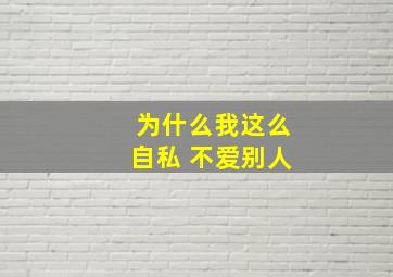 为什么我这么自私 不爱别人